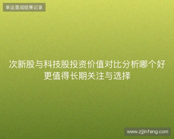 次新股与科技股投资价值对比分析哪个好更值得长期关注与选择