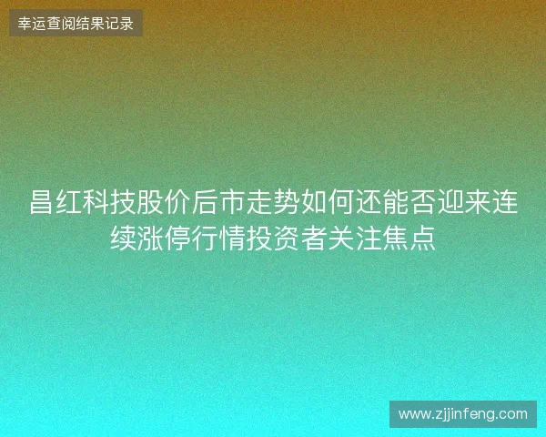 昌红科技股价后市走势如何还能否迎来连续涨停行情投资者关注焦点