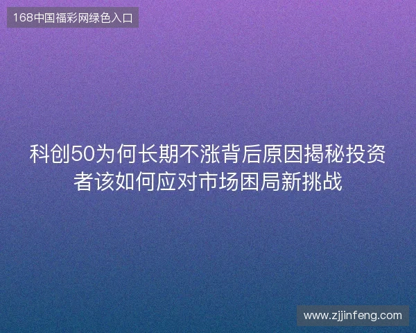 科创50为何长期不涨背后原因揭秘投资者该如何应对市场困局新挑战